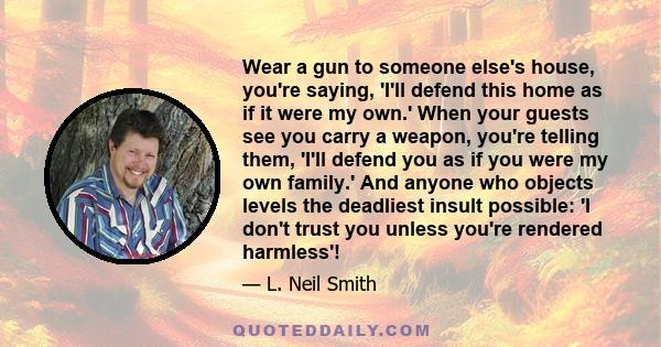 Wear a gun to someone else's house, you're saying, 'I'll defend this home as if it were my own.' When your guests see you carry a weapon, you're telling them, 'I'll defend you as if you were my own family.' And anyone