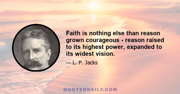 Faith is nothing else than reason grown courageous - reason raised to its highest power, expanded to its widest vision.