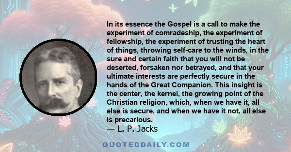 In its essence the Gospel is a call to make the experiment of comradeship, the experiment of fellowship, the experiment of trusting the heart of things, throwing self-care to the winds, in the sure and certain faith