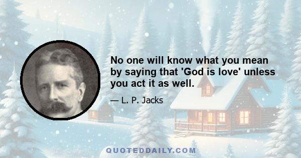 No one will know what you mean by saying that 'God is love' unless you act it as well.