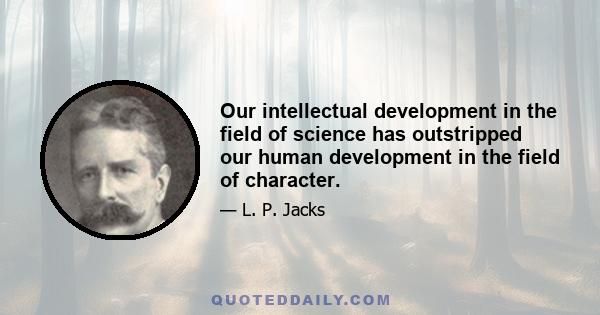 Our intellectual development in the field of science has outstripped our human development in the field of character.