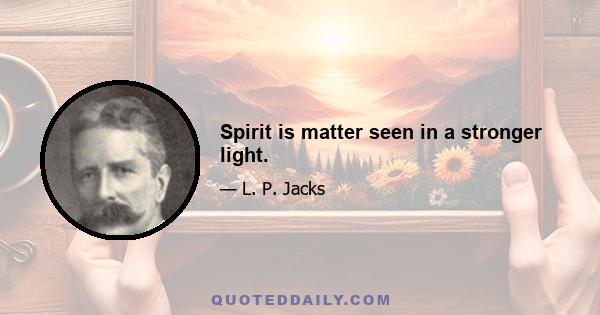 Spirit is matter seen in a stronger light.