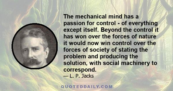 The mechanical mind has a passion for control - of everything except itself. Beyond the control it has won over the forces of nature it would now win control over the forces of society of stating the problem and