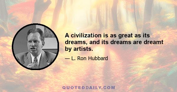 A civilization is as great as its dreams, and its dreams are dreamt by artists.