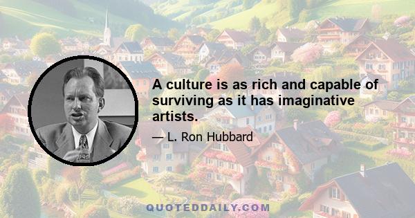 A culture is as rich and capable of surviving as it has imaginative artists.