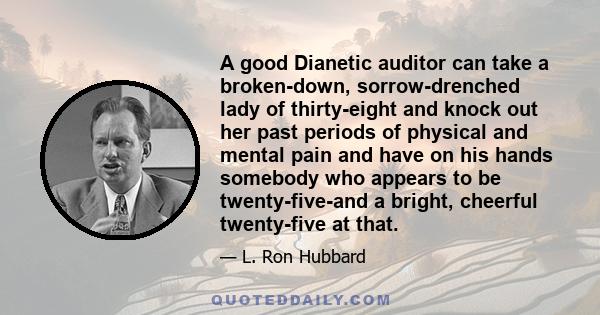 A good Dianetic auditor can take a broken-down, sorrow-drenched lady of thirty-eight and knock out her past periods of physical and mental pain and have on his hands somebody who appears to be twenty-five-and a bright,