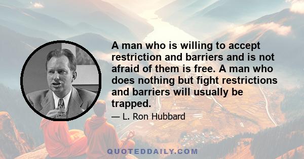 A man who is willing to accept restriction and barriers and is not afraid of them is free. A man who does nothing but fight restrictions and barriers will usually be trapped.