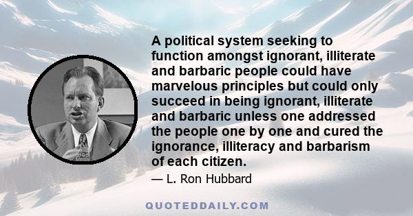 A political system seeking to function amongst ignorant, illiterate and barbaric people could have marvelous principles but could only succeed in being ignorant, illiterate and barbaric unless one addressed the people