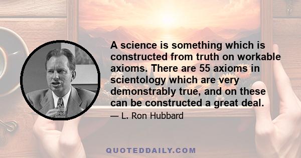 A science is something which is constructed from truth on workable axioms. There are 55 axioms in scientology which are very demonstrably true, and on these can be constructed a great deal.