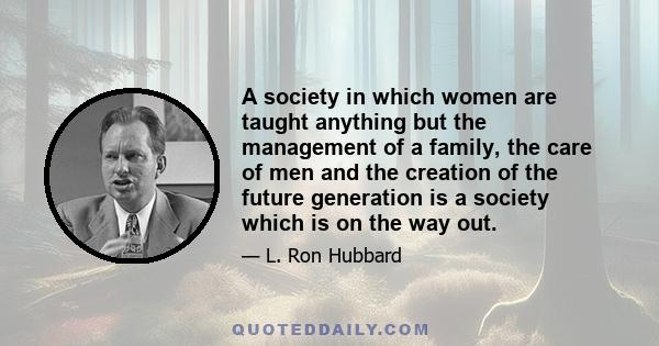 A society in which women are taught anything but the management of a family, the care of men and the creation of the future generation is a society which is on the way out.