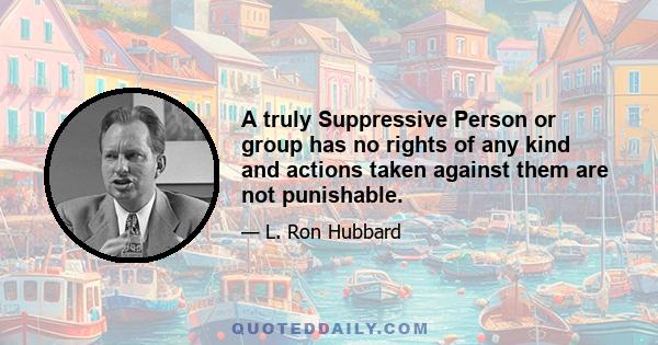 A truly Suppressive Person or group has no rights of any kind and actions taken against them are not punishable.