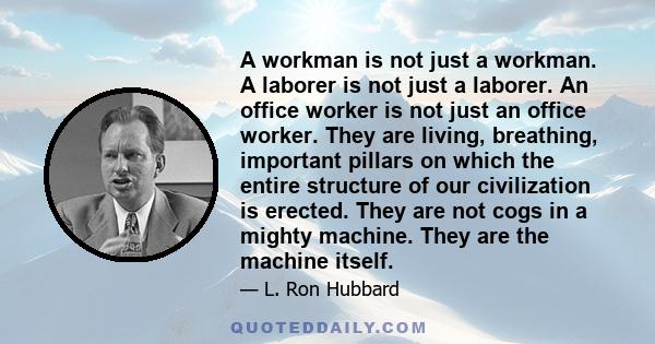 A workman is not just a workman. A laborer is not just a laborer. An office worker is not just an office worker. They are living, breathing, important pillars on which the entire structure of our civilization is