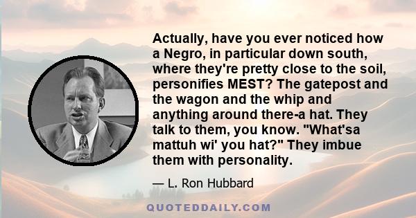 Actually, have you ever noticed how a Negro, in particular down south, where they're pretty close to the soil, personifies MEST? The gatepost and the wagon and the whip and anything around there-a hat. They talk to