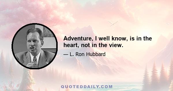 Adventure, I well know, is in the heart, not in the view.