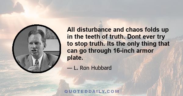 All disturbance and chaos folds up in the teeth of truth. Dont ever try to stop truth. Its the only thing that can go through 16-inch armor plate.