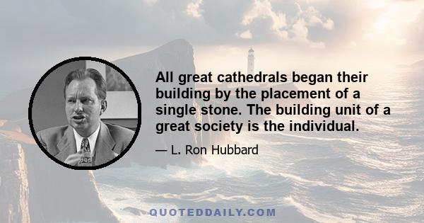 All great cathedrals began their building by the placement of a single stone. The building unit of a great society is the individual.