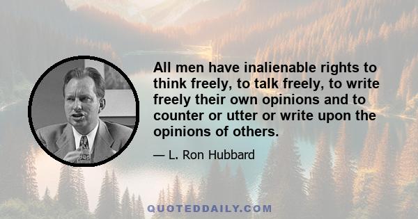 All men have inalienable rights to think freely, to talk freely, to write freely their own opinions and to counter or utter or write upon the opinions of others.