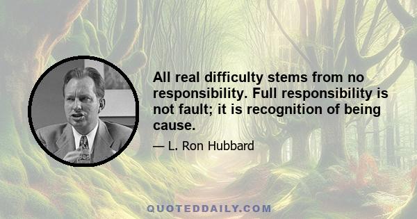 All real difficulty stems from no responsibility. Full responsibility is not fault; it is recognition of being cause.