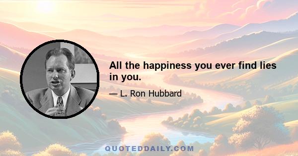 All the happiness you ever find lies in you.