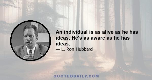 An individual is as alive as he has ideas. He's as aware as he has ideas.