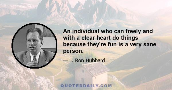 An individual who can freely and with a clear heart do things because they're fun is a very sane person.