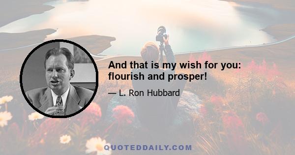 And that is my wish for you: flourish and prosper!