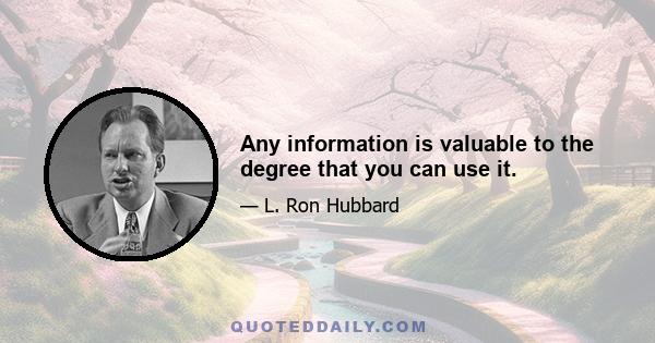 Any information is valuable to the degree that you can use it.