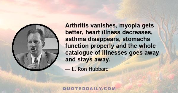 Arthritis vanishes, myopia gets better, heart illness decreases, asthma disappears, stomachs function properly and the whole catalogue of illnesses goes away and stays away.