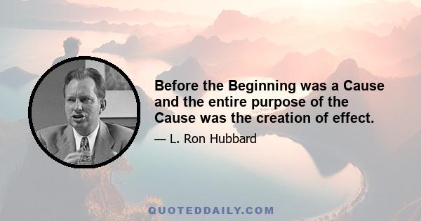 Before the Beginning was a Cause and the entire purpose of the Cause was the creation of effect.