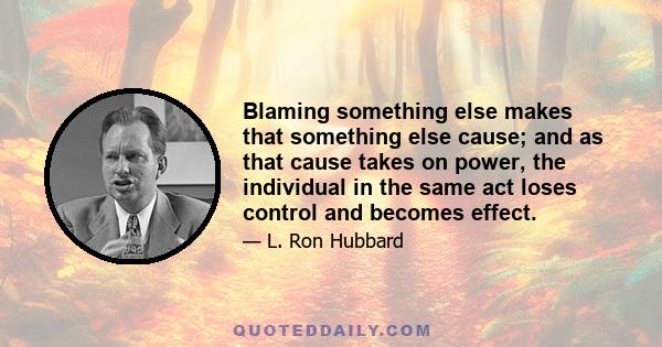 Blaming something else makes that something else cause; and as that cause takes on power, the individual in the same act loses control and becomes effect.