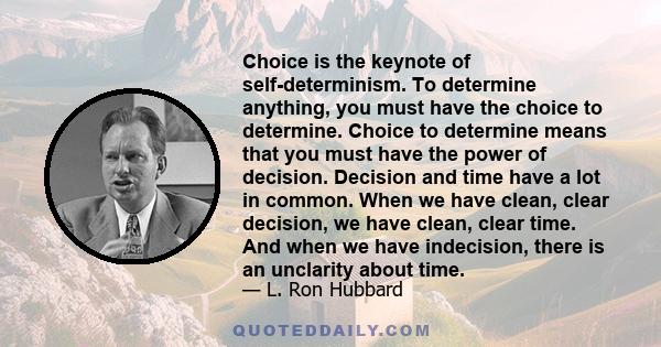 Choice is the keynote of self-determinism. To determine anything, you must have the choice to determine. Choice to determine means that you must have the power of decision. Decision and time have a lot in common. When