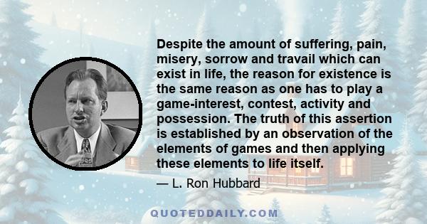 Despite the amount of suffering, pain, misery, sorrow and travail which can exist in life, the reason for existence is the same reason as one has to play a game-interest, contest, activity and possession. The truth of