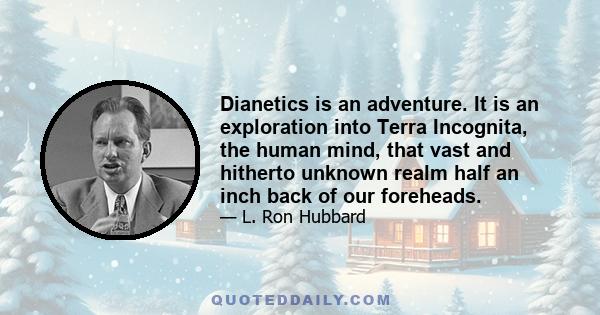 Dianetics is an adventure. It is an exploration into Terra Incognita, the human mind, that vast and hitherto unknown realm half an inch back of our foreheads.