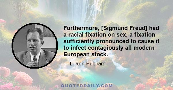 Furthermore, [Sigmund Freud] had a racial fixation on sex, a fixation sufficiently pronounced to cause it to infect contagiously all modern European stock.