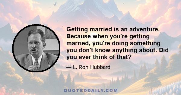 Getting married is an adventure. Because when you're getting married, you're doing something you don't know anything about. Did you ever think of that?