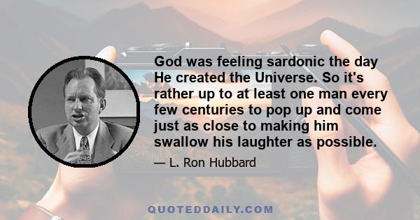 God was feeling sardonic the day He created the Universe. So it's rather up to at least one man every few centuries to pop up and come just as close to making him swallow his laughter as possible.