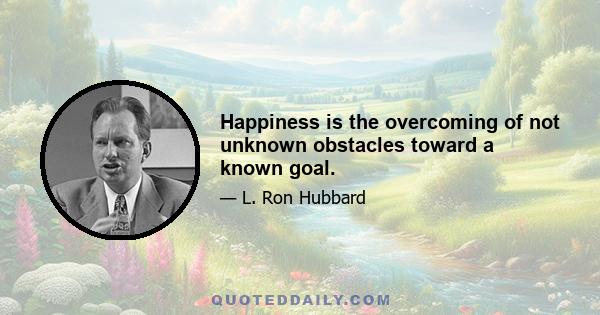 Happiness is the overcoming of not unknown obstacles toward a known goal.