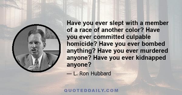 Have you ever slept with a member of a race of another color? Have you ever committed culpable homicide? Have you ever bombed anything? Have you ever murdered anyone? Have you ever kidnapped anyone?