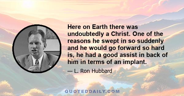 Here on Earth there was undoubtedly a Christ. One of the reasons he swept in so suddenly and he would go forward so hard is, he had a good assist in back of him in terms of an implant.