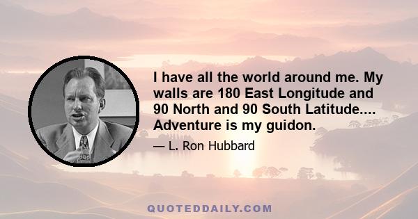 I have all the world around me. My walls are 180 East Longitude and 90 North and 90 South Latitude.... Adventure is my guidon.