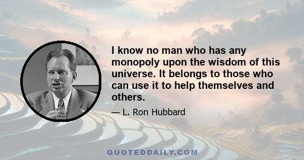 I know no man who has any monopoly upon the wisdom of this universe. It belongs to those who can use it to help themselves and others.