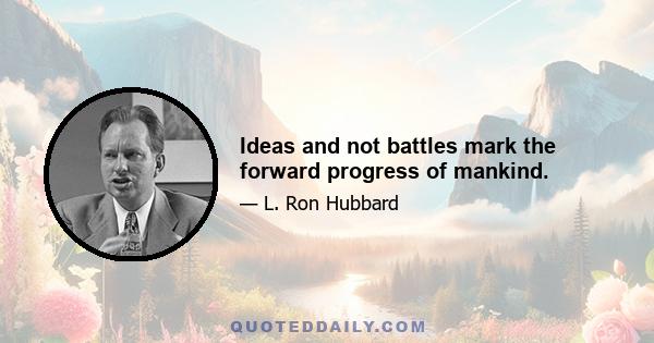 Ideas and not battles mark the forward progress of mankind.