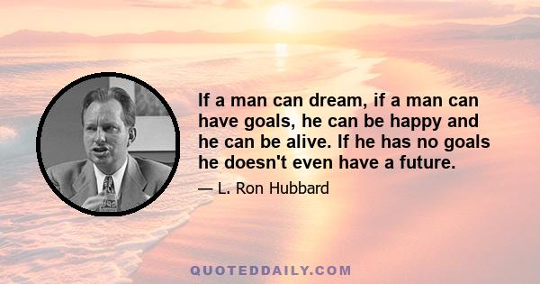 If a man can dream, if a man can have goals, he can be happy and he can be alive. If he has no goals he doesn't even have a future.