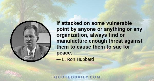 If attacked on some vulnerable point by anyone or anything or any organization, always find or manufacture enough threat against them to cause them to sue for peace.