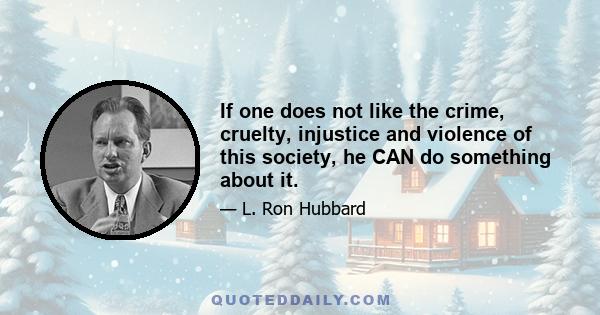 If one does not like the crime, cruelty, injustice and violence of this society, he CAN do something about it.