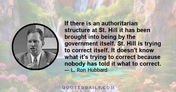 If there is an authoritarian structure at St. Hill it has been brought into being by the government itself. St. Hill is trying to correct itself. It doesn't know what it's trying to correct because nobody has told it