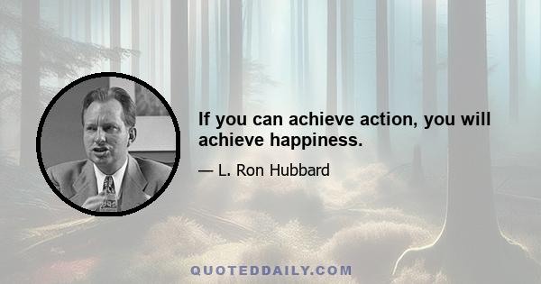 If you can achieve action, you will achieve happiness.