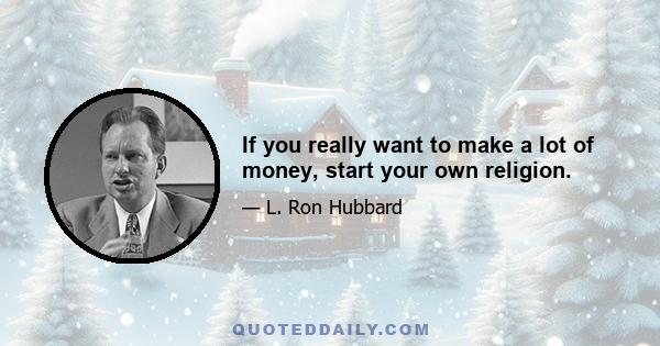 If you really want to make a lot of money, start your own religion.