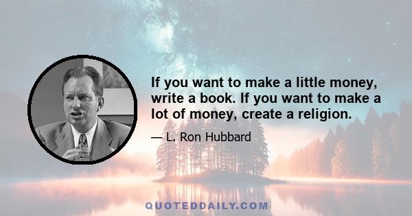 If you want to make a little money, write a book. If you want to make a lot of money, create a religion.