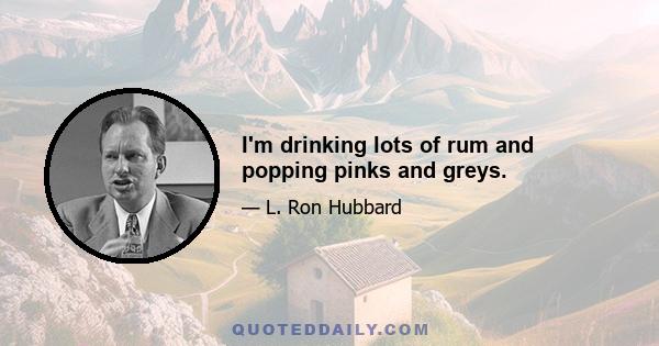 I'm drinking lots of rum and popping pinks and greys.